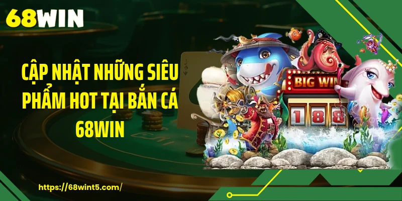 Cập nhật những siêu phẩm hot tại bắn cá 68WIN