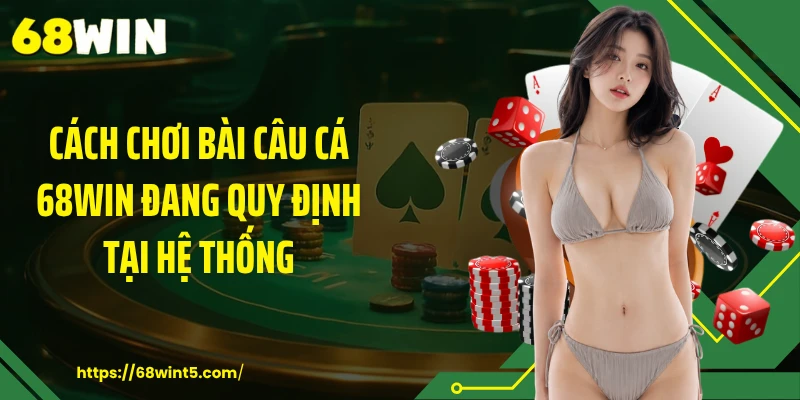 Cách chơi bài câu cá 68WIN đang quy định tại hệ thống