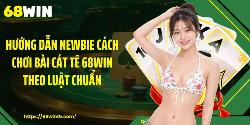 Hướng dẫn newbie cách chơi bài cát tê 68WIN theo luật chuẩn