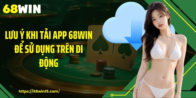 Lưu ý khi tải app 68WIN để sử dụng trên di động