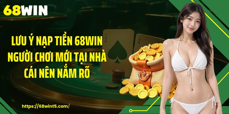 Lưu ý nạp tiền 68WIN người chơi mới tại nhà cái nên nắm rõ