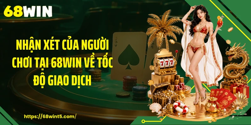 Nhận xét của người chơi tại 68WIN về tốc độ giao dịch