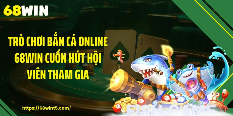 Trò Chơi Bắn Cá Online 68WIN Cuốn Hút Hội Viên Tham Gia